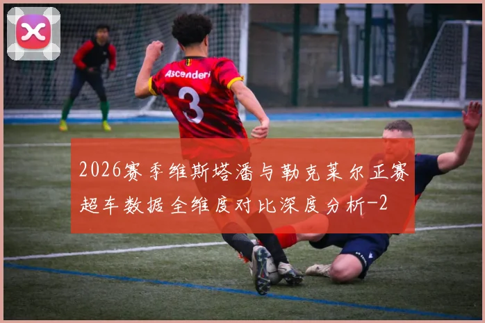 2026赛季维斯塔潘与勒克莱尔正赛超车数据全维度对比深度分析