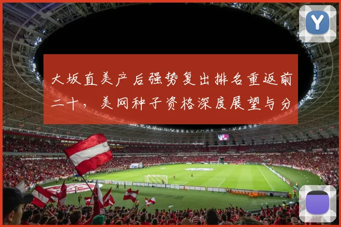 大坂直美产后强势复出排名重返前二十，美网种子资格深度展望与分析
