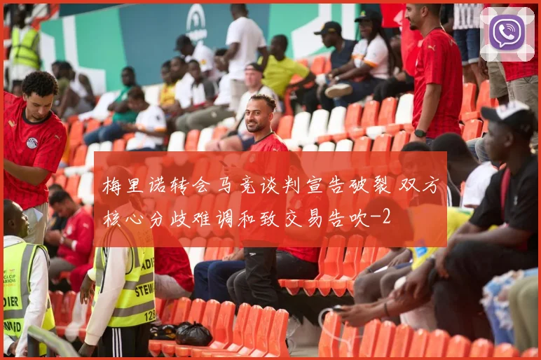 梅里诺转会马竞谈判宣告破裂 双方核心分歧难调和致交易告吹