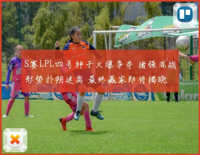 S赛LPL四号种子火爆争夺 诸强混战形势扑朔迷离 最终赢家即将揭晓