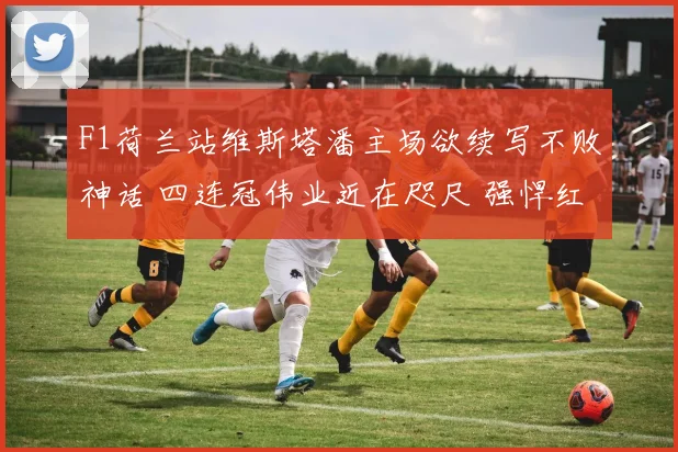 F1荷兰站维斯塔潘主场欲续写不败神话 四连冠伟业近在咫尺 强悍红牛碾压群雄 赞德沃特将再掀橙色浪潮