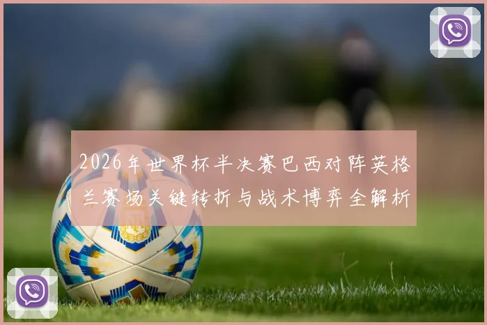2026年世界杯半决赛巴西对阵英格兰赛场关键转折与战术博弈全解析