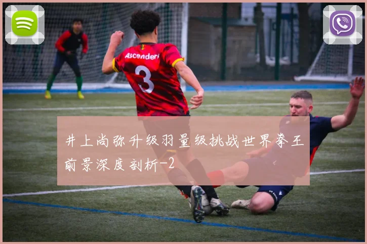 井上尚弥升级羽量级挑战世界拳王前景深度剖析