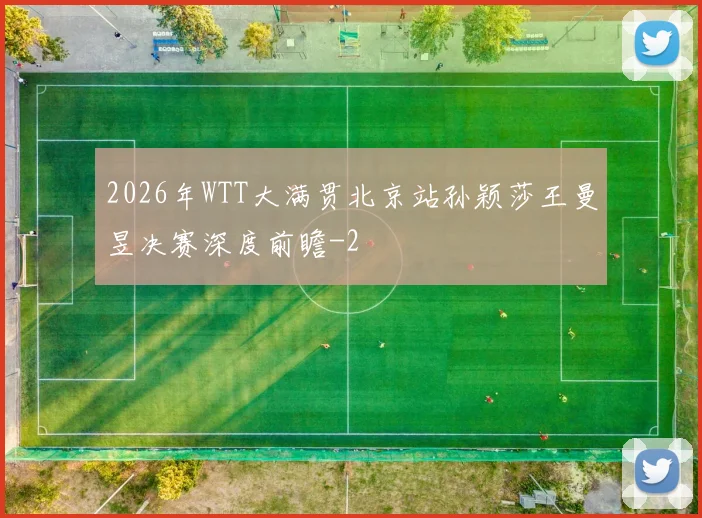 2026年WTT大满贯北京站孙颖莎王曼昱决赛深度前瞻