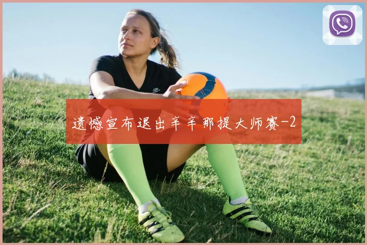 遗憾宣布退出辛辛那提大师赛