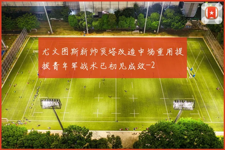 尤文图斯新帅莫塔改造中场重用提拔青年军战术已初见成效