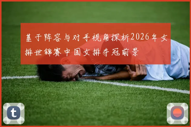 基于阵容与对手视角探析2026年女排世锦赛中国女排夺冠前景