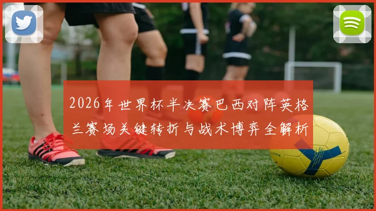 2026年世界杯半决赛巴西对阵英格兰赛场关键转折与战术博弈全解析