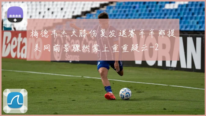 梅德韦杰夫膝伤复发退赛辛辛那提 美网前景骤然蒙上重重疑云