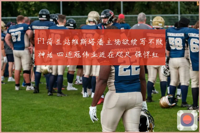 F1荷兰站维斯塔潘主场欲续写不败神话 四连冠伟业近在咫尺 强悍红牛碾压群雄 赞德沃特将再掀橙色浪潮
