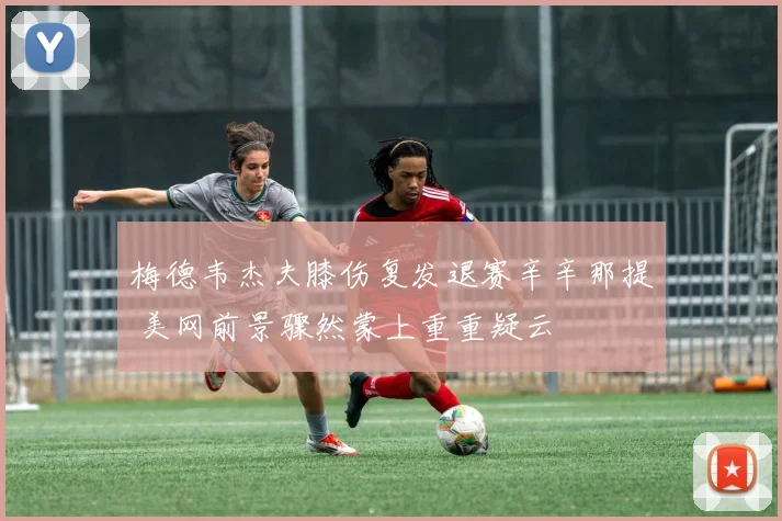 梅德韦杰夫膝伤复发退赛辛辛那提 美网前景骤然蒙上重重疑云