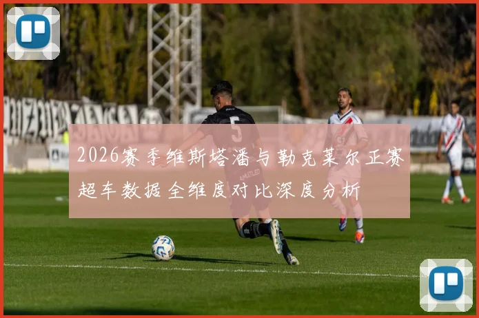 2026赛季维斯塔潘与勒克莱尔正赛超车数据全维度对比深度分析